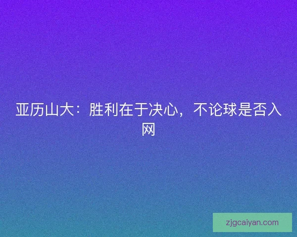 亚历山大：胜利在于决心，不论球是否入网