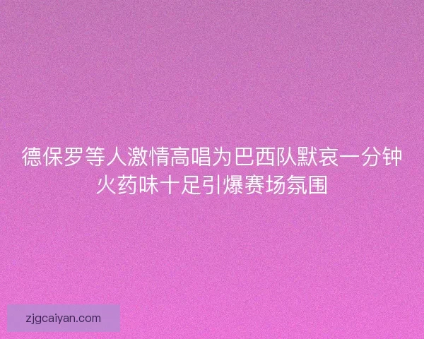 德保罗等人激情高唱为巴西队默哀一分钟火药味十足引爆赛场氛围