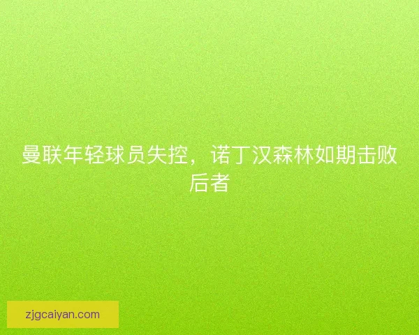 曼联年轻球员失控，诺丁汉森林如期击败后者