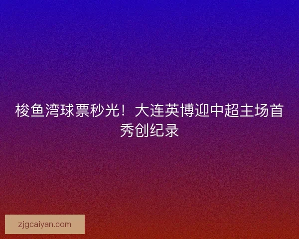 梭鱼湾球票秒光！大连英博迎中超主场首秀创纪录