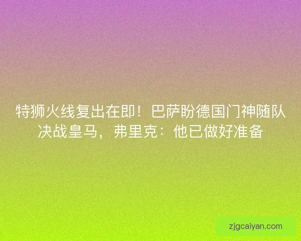 特狮火线复出在即！巴萨盼德国门神随队决战皇马，弗里克：他已做好准备