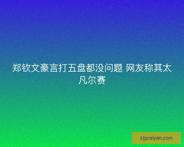 郑钦文豪言打五盘都没问题 网友称其太凡尔赛