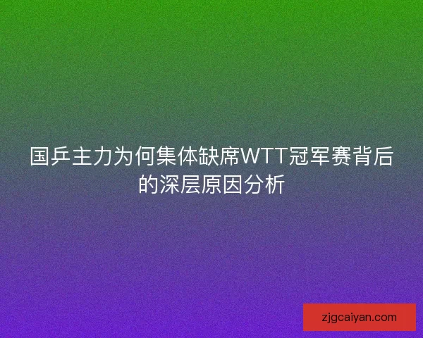国乒主力为何集体缺席WTT冠军赛背后的深层原因分析