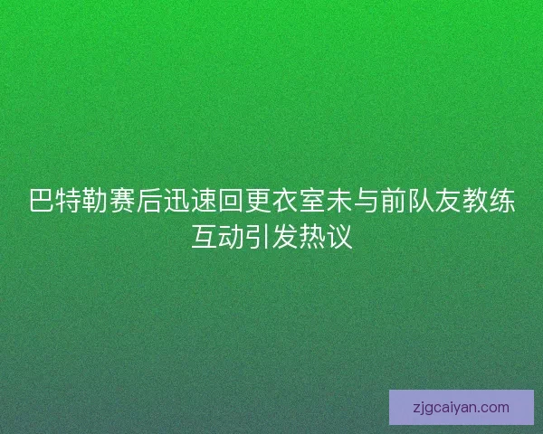 巴特勒赛后迅速回更衣室未与前队友教练互动引发热议 巴特勒赛后迅速回更衣室未与前队友教练互动引发热议