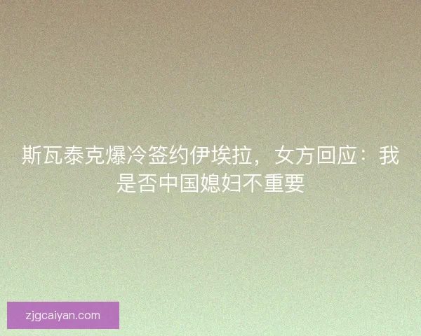 斯瓦泰克爆冷签约伊埃拉,女方回应:我是否中国媳妇不重要 斯瓦泰克爆冷签约伊埃拉,女方回应:我是否中国媳妇不重要