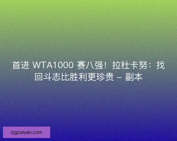 首进 WTA1000 赛八强！拉杜卡努：找回斗志比胜利更珍贵 - 副本