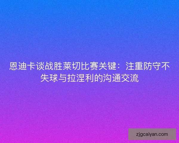 恩迪卡谈战胜莱切比赛关键：注重防守不失球与拉涅利的沟通交流
