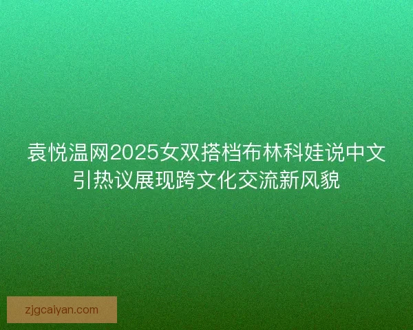 袁悦温网2025女双搭档布林科娃说中文引热议展现跨文化交流新风貌
