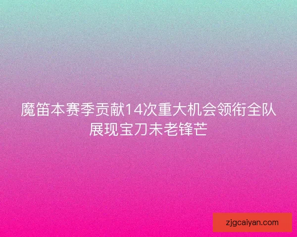 魔笛本赛季贡献14次重大机会领衔全队展现宝刀未老锋芒