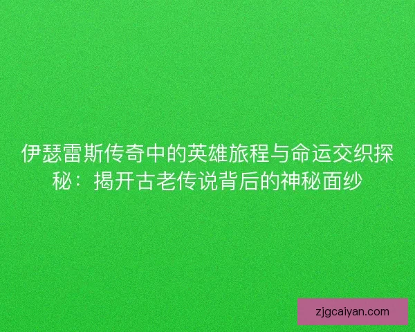 伊瑟雷斯传奇中的英雄旅程与命运交织探秘:揭开古老传说背后的神秘面纱 伊瑟雷斯传奇中的英雄旅程与命运交织探秘:揭开古老传说背后的神秘面纱