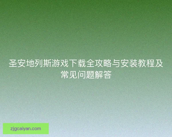 圣安地列斯游戏下载全攻略与安装教程及常见问题解答