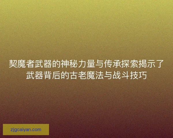 契魔者武器的神秘力量与传承探索揭示了武器背后的古老魔法与战斗技巧