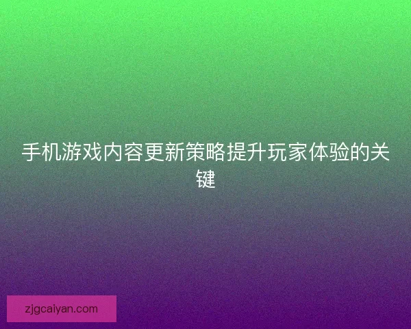 手机游戏内容更新策略提升玩家体验的关键