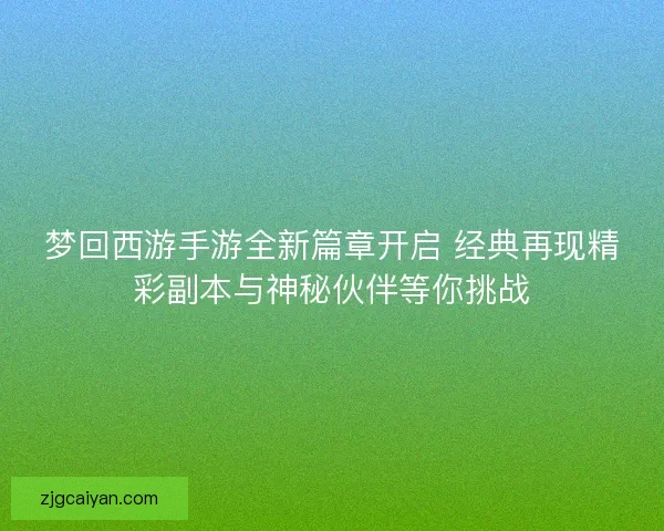 梦回西游手游全新篇章开启 经典再现精彩副本与神秘伙伴等你挑战