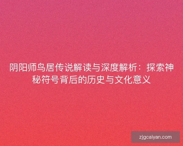 阴阳师鸟居传说解读与深度解析:探索神秘符号背后的历史与文化意义 阴阳师鸟居传说解读与深度解析:探索神秘符号背后的历史与文化意义