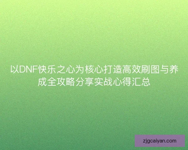 以DNF快乐之心为核心打造高效刷图与养成全攻略分享实战心得汇总 以DNF快乐之心为核心打造高效刷图与养成全攻略分享实战心得汇总