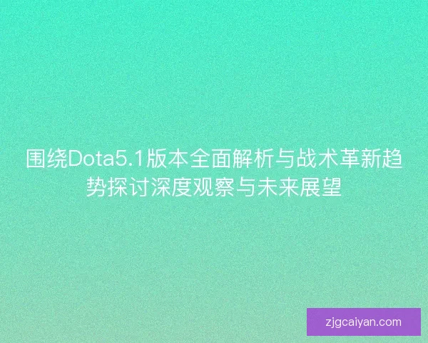 围绕Dota5.1版本全面解析与战术革新趋势探讨深度观察与未来展望 围绕Dota5.1版本全面解析与战术革新趋势探讨深度观察与未来展望