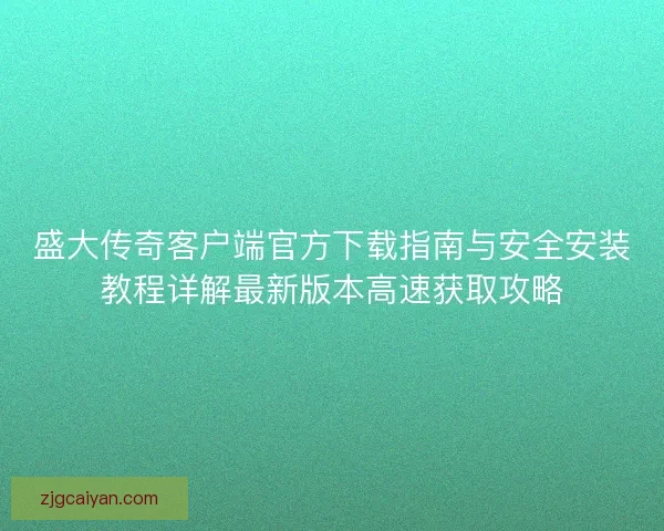 盛大传奇客户端官方下载指南与安全安装教程详解最新版本高速获取攻略 盛大传奇客户端官方下载指南与安全安装教程详解最新版本高速获取攻略