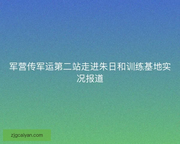 军营传军运第二站走进朱日和训练基地实况报道