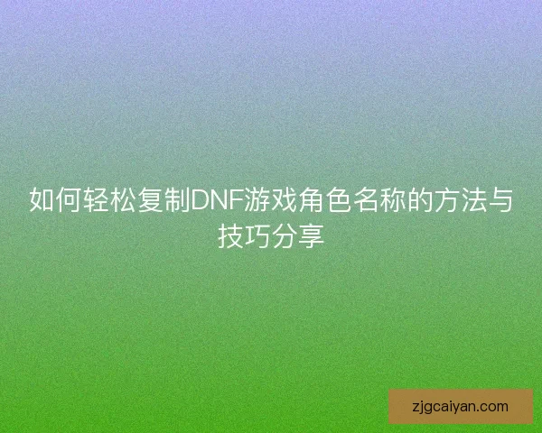 如何轻松复制DNF游戏角色名称的方法与技巧分享