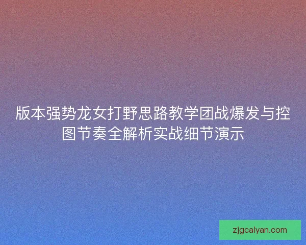 版本强势龙女打野思路教学团战爆发与控图节奏全解析实战细节演示 版本强势龙女打野思路教学团战爆发与控图节奏全解析实战细节演示