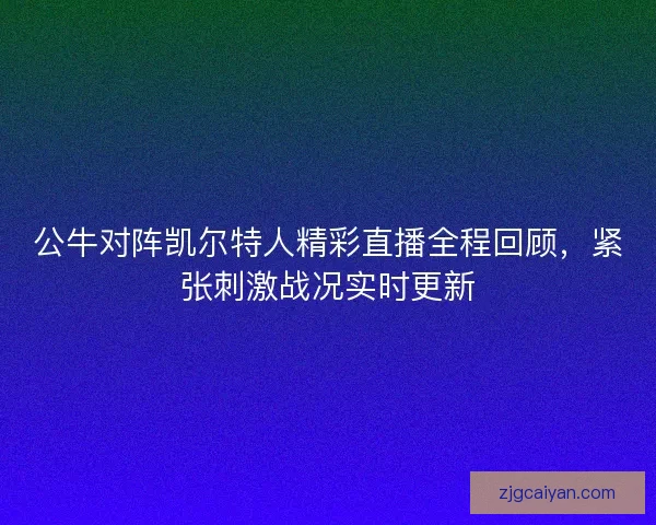 公牛对阵凯尔特人精彩直播全程回顾,紧张刺激战况实时更新 公牛对阵凯尔特人精彩直播全程回顾,紧张刺激战况实时更新
