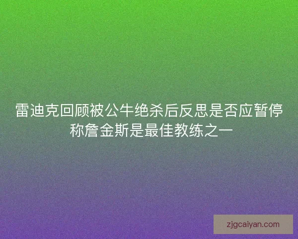 雷迪克回顾被公牛绝杀后反思是否应暂停 称詹金斯是最佳教练之一 雷迪克回顾被公牛绝杀后反思是否应暂停 称詹金斯是最佳教练之一