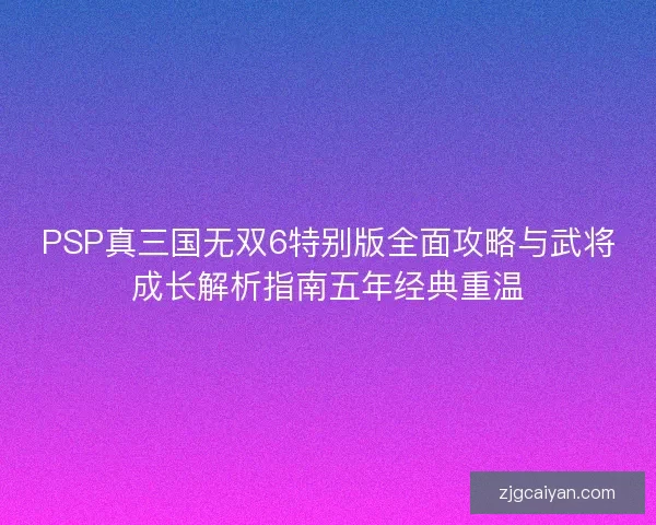 PSP真三国无双6特别版全面攻略与武将成长解析指南五年经典重温 PSP真三国无双6特别版全面攻略与武将成长解析指南五年经典重温