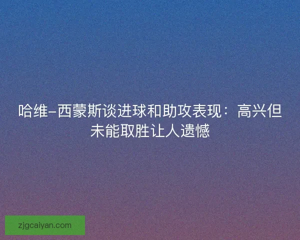 哈维-西蒙斯谈进球和助攻表现：高兴但未能取胜让人遗憾