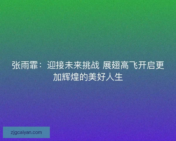张雨霏：迎接未来挑战 展翅高飞开启更加辉煌的美好人生