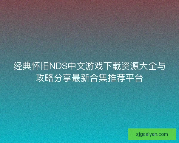 经典怀旧NDS中文游戏下载资源大全与攻略分享最新合集推荐平台 经典怀旧NDS中文游戏下载资源大全与攻略分享最新合集推荐平台