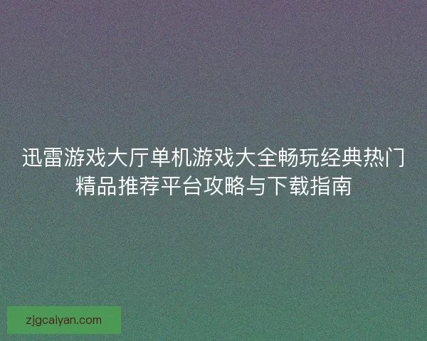 迅雷游戏大厅单机游戏大全畅玩经典热门精品推荐平台攻略与下载指南
