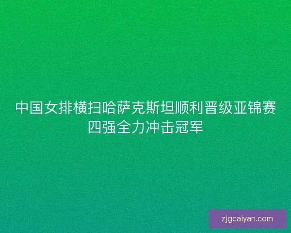 中国女排横扫哈萨克斯坦顺利晋级亚锦赛四强全力冲击冠军