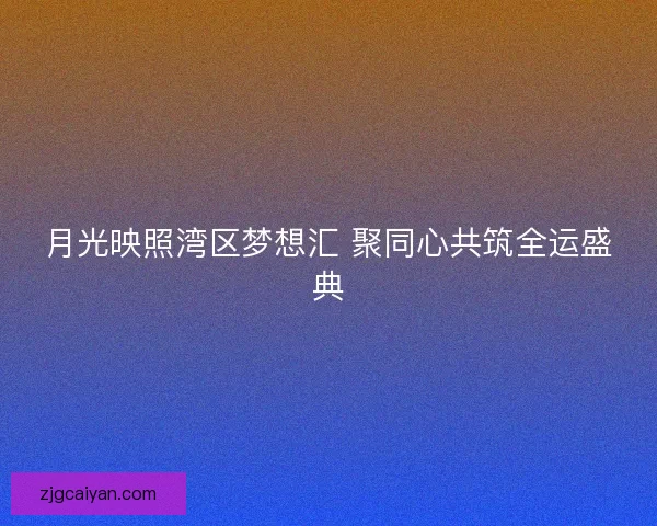 月光映照湾区梦想汇 聚同心共筑全运盛典