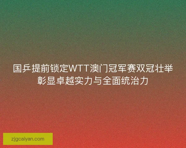 国乒提前锁定WTT澳门冠军赛双冠壮举彰显卓越实力与全面统治力