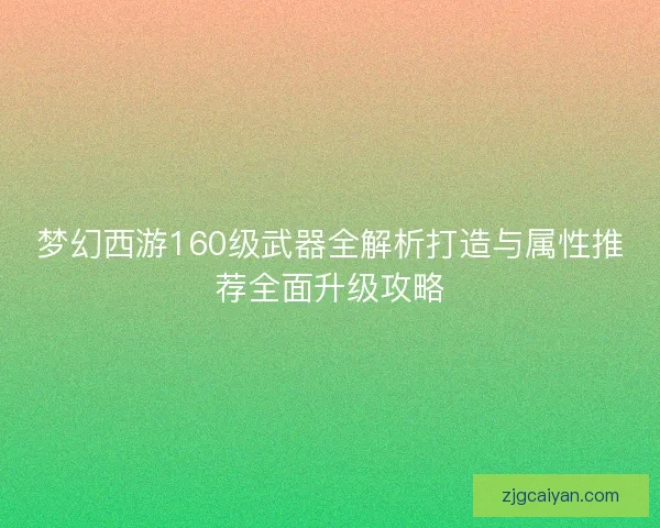 梦幻西游160级武器全解析打造与属性推荐全面升级攻略
