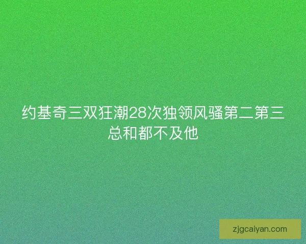 约基奇三双狂潮28次独领风骚第二第三总和都不及他