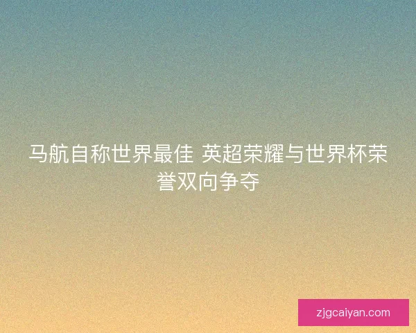 马航自称世界最佳 英超荣耀与世界杯荣誉双向争夺 马航自称世界最佳 英超荣耀与世界杯荣誉双向争夺