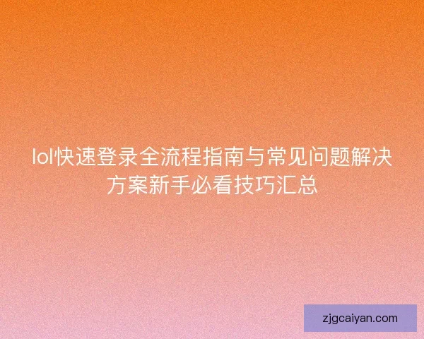 lol快速登录全流程指南与常见问题解决方案新手必看技巧汇总