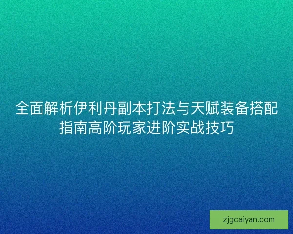 全面解析伊利丹副本打法与天赋装备搭配指南高阶玩家进阶实战技巧