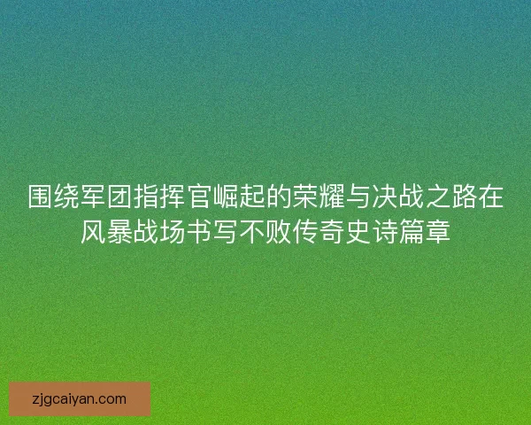 围绕军团指挥官崛起的荣耀与决战之路在风暴战场书写不败传奇史诗篇章