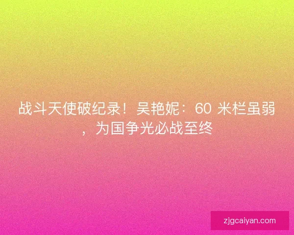 战斗天使破纪录！吴艳妮：60 米栏虽弱，为国争光必战至终