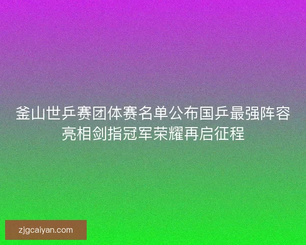 釜山世乒赛团体赛名单公布国乒最强阵容亮相剑指冠军荣耀再启征程