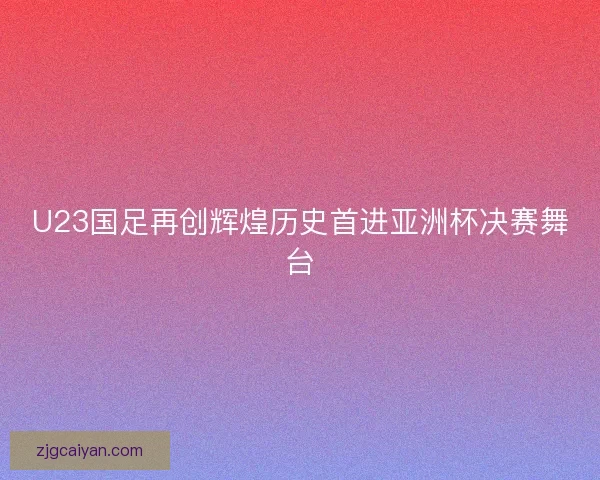 U23国足再创辉煌历史首进亚洲杯决赛舞台