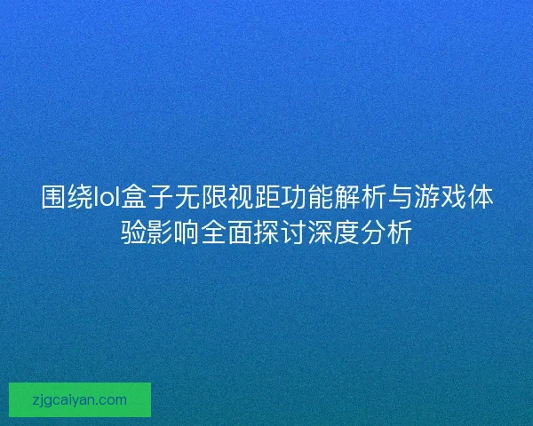 围绕lol盒子无限视距功能解析与游戏体验影响全面探讨深度分析