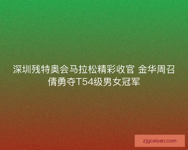 深圳残特奥会马拉松精彩收官 金华周召倩勇夺T54级男女冠军