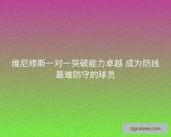 维尼修斯一对一突破能力卓越 成为防线最难防守的球员 维尼修斯一对一突破能力卓越 成为防线最难防守的球员
