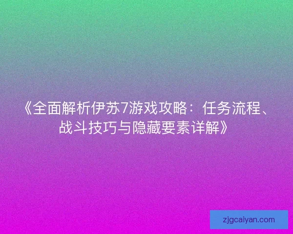 《全面解析伊苏7游戏攻略:任务流程、战斗技巧与隐藏要素详解》 《全面解析伊苏7游戏攻略:任务流程、战斗技巧与隐藏要素详解》
