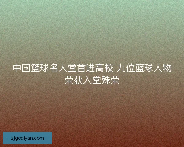 中国篮球名人堂首进高校 九位篮球人物荣获入堂殊荣