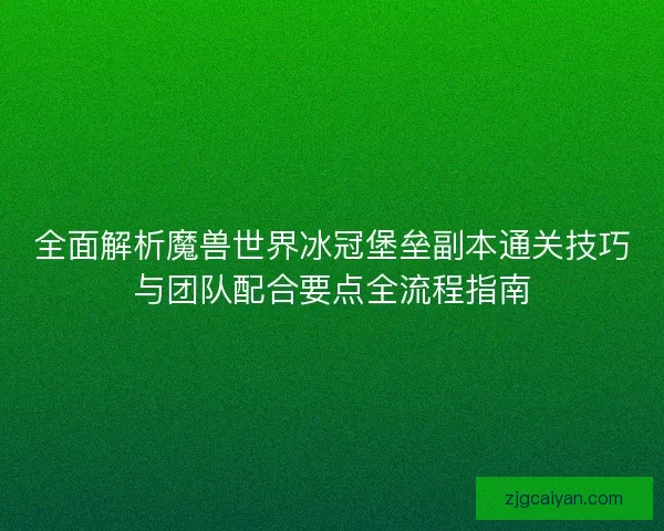 全面解析魔兽世界冰冠堡垒副本通关技巧与团队配合要点全流程指南